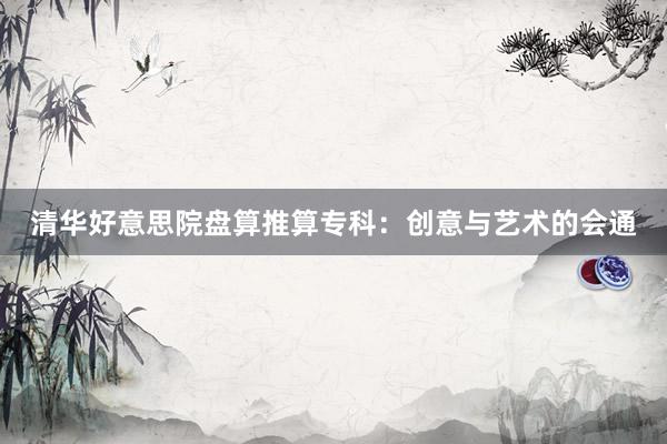 清华好意思院盘算推算专科：创意与艺术的会通