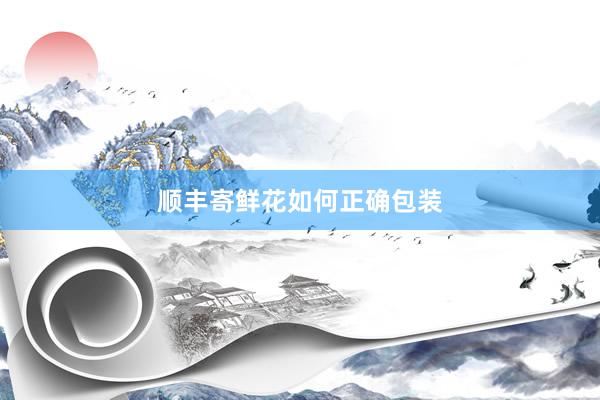 顺丰寄鲜花如何正确包装